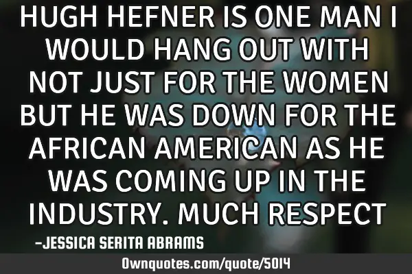 HUGH HEFNER IS ONE MAN I WOULD HANG OUT WITH NOT JUST FOR THE WOMEN BUT HE WAS DOWN FOR THE AFRICAN