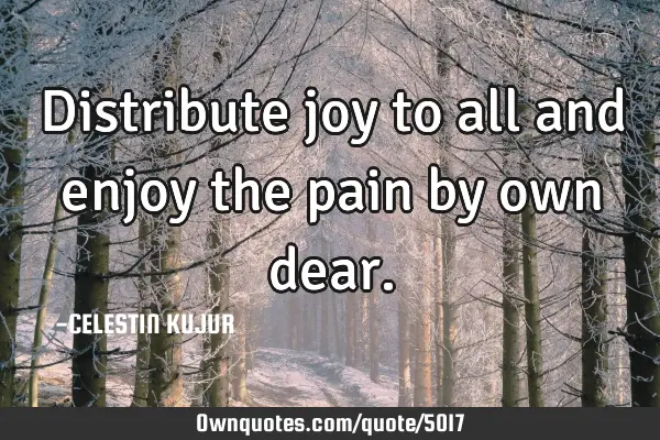 Distribute joy to all and enjoy the pain by own