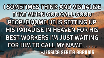 I SOMETIMES THINK AND VISUALIZE THAT WHEN GOD CALL GOOD PEOPLE HOME HE IS SETTING UP HIS PARADISE IN