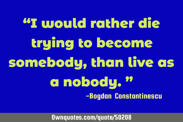I Would Rather Die Trying To Become Somebody Than Live As A Ownquotes Com