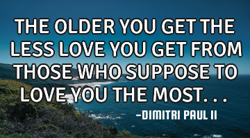 THE OLDER YOU GET THE LESS LOVE YOU GET FROM THOSE WHO SUPPOSE TO LOVE YOU THE MOST... ‪