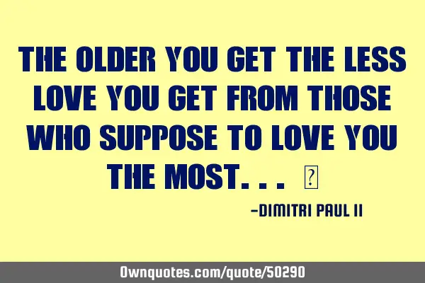 THE OLDER YOU GET THE LESS LOVE YOU GET FROM THOSE WHO SUPPOSE TO LOVE YOU THE MOST... ‪