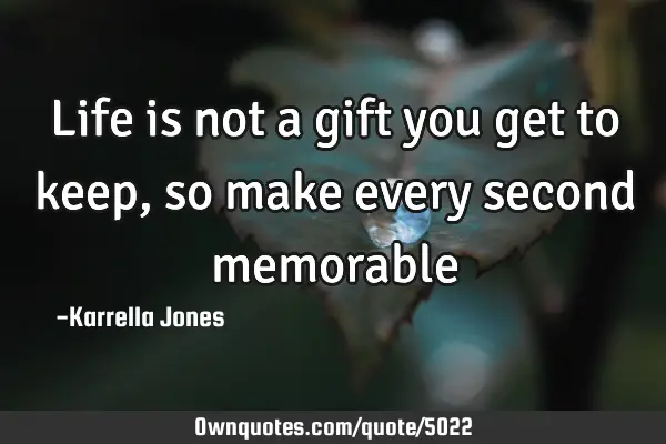 Life is not a gift you get to keep, so make every second