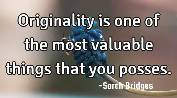 Originality is one of the most valuable things that you