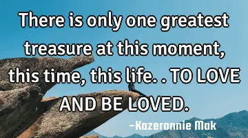There is only one greatest treasure at this moment, this time, this life.. TO LOVE AND BE LOVED