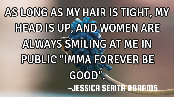 AS LONG AS MY HAIR IS TIGHT, MY HEAD IS UP, AND WOMEN ARE ALWAYS SMILING AT ME IN PUBLIC "IMMA FOREV