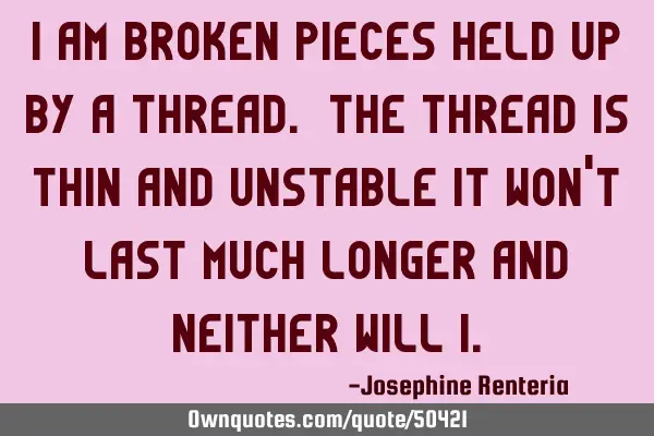 I am broken pieces held up by a thread. The thread is thin and unstable it won