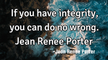 If you have integrity, you can do no wrong. Jean Renee Porter