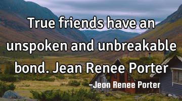 True friends have an unspoken and unbreakable bond. Jean Renee Porter