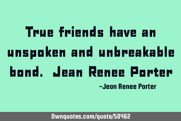 True friends have an unspoken and unbreakable bond. Jean Renee P