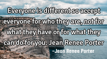 Everyone is different so accept everyone for who they are, not for what they have or for what they