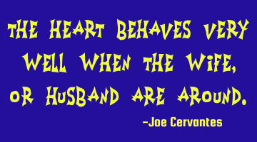 The heart behaves very well when the wife, or husband are