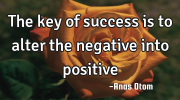 The key of success is to alter the negative into positive