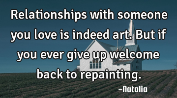 Relationships with someone you love is indeed art. But if you ever give up welcome back to