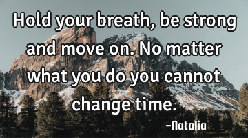 Hold your breath, be strong and move on. No matter what you do you cannot change time.