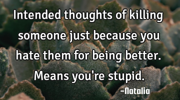 Intended thoughts of killing someone just because you hate them for being better. Means you
