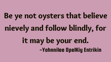 Be ye not oysters that believe naively and follow blindly, for it may be your