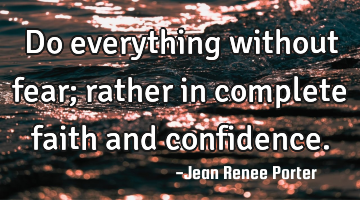 Do everything without fear; rather in complete faith and confidence.