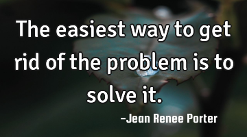 The easiest way to get rid of the problem is to solve it.