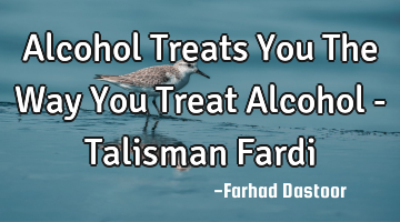 Alcohol Treats You The Way You Treat Alcohol - Talisman Fardi