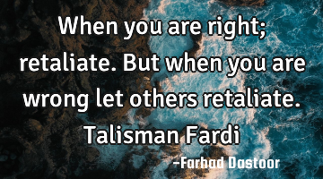 When you are right; retaliate. But when you are wrong let others retaliate. Talisman Fardi