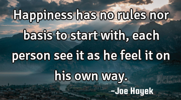 Happiness has no rules nor basis to start with,each person see it as he feel it on his own way.