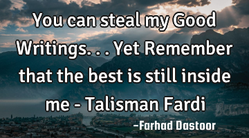You can steal my Good Writings... Yet Remember that the best is still inside me - Talisman Fardi