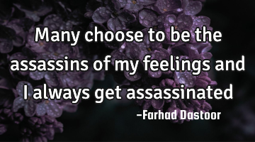 Many choose to be the assassins of my feelings and I always get assassinated