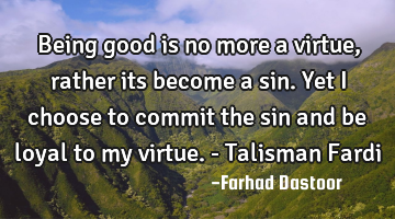Being good is no more a virtue, rather its become a sin. Yet I choose to commit the sin and be