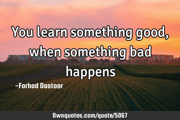 You learn something good, when something bad