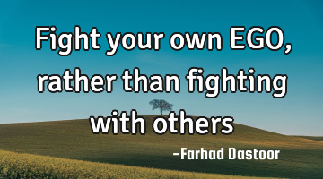 Fight your own EGO, rather than fighting with
