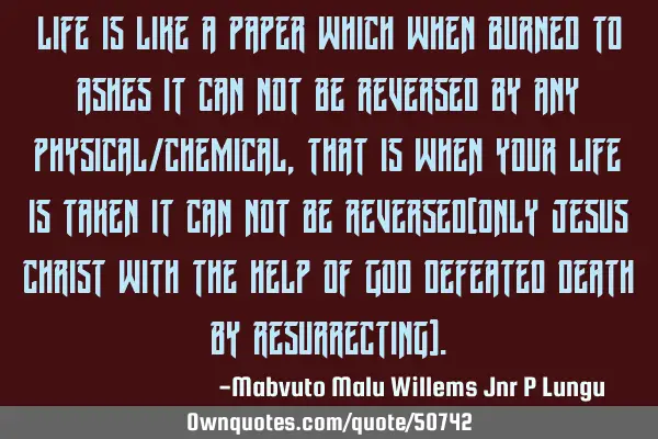 Life is like a paper which when burned to ashes it can not be reversed by any physical/chemical,