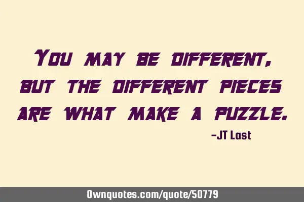 You may be different, but the different pieces are what make a