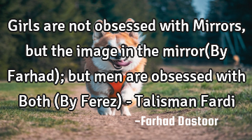 Girls are not obsessed with Mirrors, but the image in the mirror(By Farhad); but men are obsessed