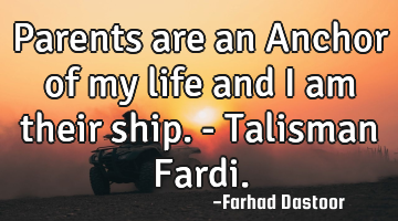 Parents are an Anchor of my life and i am their ship. - Talisman Fardi.