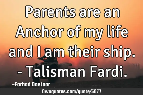 Parents are an Anchor of my life and i am their ship. - Talisman F
