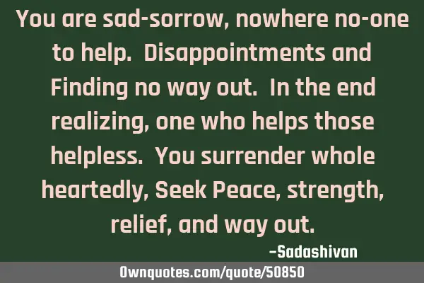 You are sad-sorrow, nowhere no-one to help. Disappointments and Finding no way out. In the end