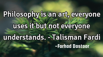Philosophy is an art, everyone uses it but not everyone understands. - Talisman Fardi