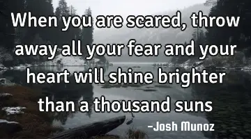 When you are scared, throw away all your fear and your heart will shine brighter than a thousand