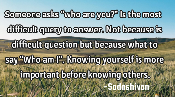 Someone asks "who are you?" Is the most difficult query to answer. Not because is difficult