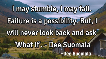 I may stumble, I may fall. Failure is a possibility. But, I will never look back and ask 
