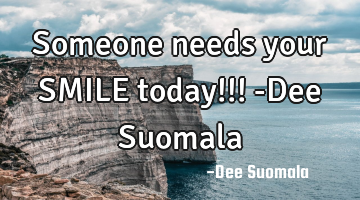 Someone needs your SMILE today!!! -Dee Suomala