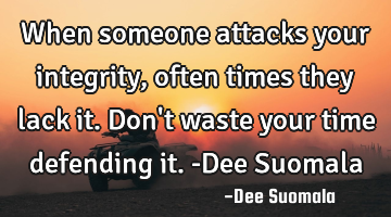 When someone attacks your integrity, often times they lack it. Don