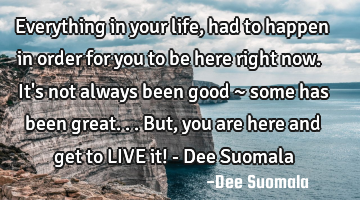 Everything in your life, had to happen in order for you to be here right now. It