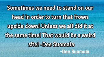 Sometimes we need to stand on our head in order to turn that frown upside down! Unless we all did