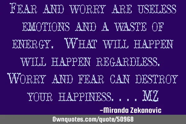Fear and worry are useless emotions and a waste of energy. What will happen will happen regardless.