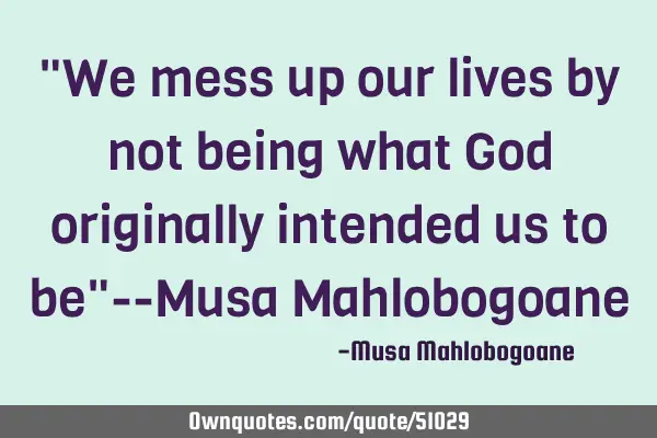"We mess up our lives by not being what God originally intended us to be"--Musa M