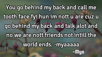 You go behind my back and call me tooth face fyi hun im nott u are cuz u go behind my back and talk