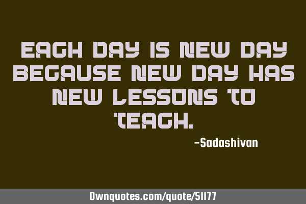 Each day is new day because new day has new lessons to
