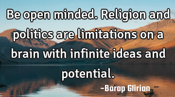 Be open minded. Religion and politics are limitations on a brain with infinite ideas and potential.